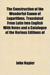 The Construction of the Wonderful Canon of Logarithms. Translated from Latin Into English with Notes and a Catalogue of the Various Editions of