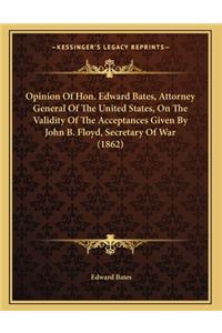 Opinion Of Hon. Edward Bates, Attorney General Of The United States, On The Validity Of The Acceptances Given By John B. Floyd, Secretary Of War (1862)