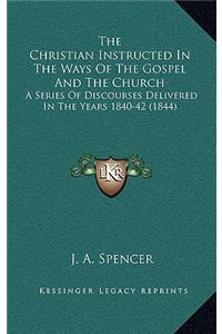 The Christian Instructed in the Ways of the Gospel and the Church: A Series of Discourses Delivered in the Years 1840-42 (1844)