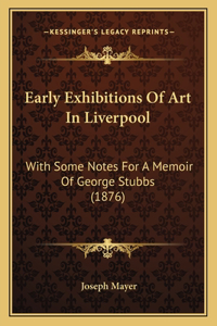 Early Exhibitions Of Art In Liverpool: With Some Notes For A Memoir Of George Stubbs (1876)