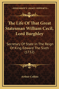 The Life Of That Great Statesman William Cecil, Lord Burghley: Secretary Of State In The Reign Of King Edward The Sixth (1732)