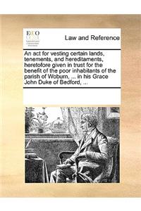 An act for vesting certain lands, tenements, and hereditaments, heretofore given in trust for the benefit of the poor inhabitants of the parish of Woburn, ... in his Grace John Duke of Bedford, ...