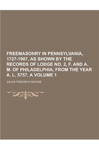 Freemasonry in Pennsylvania, 1727-1907, as Shown by the Records of Lodge No. 2, F. and A. M. of Philadelphia, from the Year A. L. 5757, a Volume 1