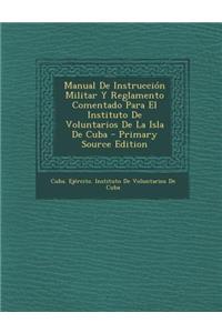 Manual de Instruccion Militar y Reglamento Comentado Para El Instituto de Voluntarios de La Isla de Cuba