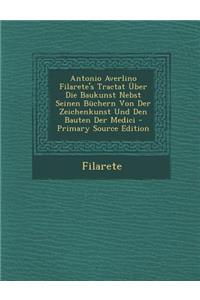Antonio Averlino Filarete's Tractat Uber Die Baukunst Nebst Seinen Buchern Von Der Zeichenkunst Und Den Bauten Der Medici - Primary Source Edition