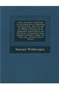 Infant Education; Or Remarks on the Importance of Educating the Infant Poor, from the Age of Eighteen Months to Seven Years