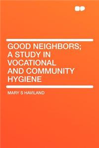 Good Neighbors; A Study in Vocational and Community Hygiene