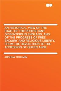 An Historical View of the State of the Protestant Dissenters in England, and of the Progress of Free Enquiry and Religious Liberty, from the Revolution to the Accession of Queen Anne