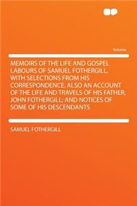 Memoirs of the Life and Gospel Labours of Samuel Fothergill, with Selections from His Correspondence. Also an Account of the Life and Travels of His Father, John Fothergill; And Notices of Some of His Descendants