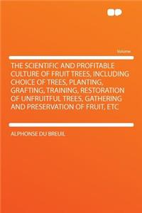 The Scientific and Profitable Culture of Fruit Trees, Including Choice of Trees, Planting, Grafting, Training, Restoration of Unfruitful Trees, Gathering and Preservation of Fruit, Etc