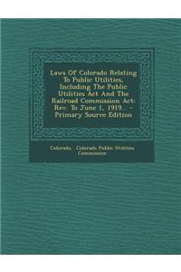 Laws of Colorado Relating to Public Utilities, Including the Public Utilities ACT and the Railroad Commission ACT
