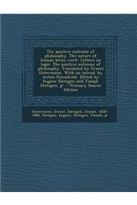 The Positive Outcome of Philosophy. the Nature of Human Brain Work. Letters on Logic. the Positive Outcome of Philosophy. Translated by Ernest Unterma