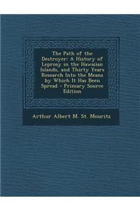 The Path of the Destroyer: A History of Leprosy in the Hawaiian Islands, and Thirty Years Research Into the Means by Which It Has Been Spread