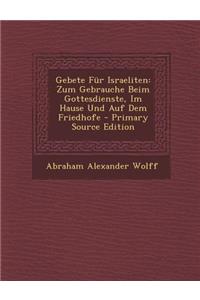Gebete Fur Israeliten: Zum Gebrauche Beim Gottesdienste, Im Hause Und Auf Dem Friedhofe - Primary Source Edition