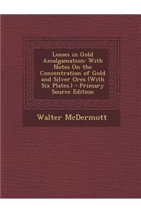 Losses in Gold Amalgamation: With Notes on the Concentration of Gold and Silver Ores (with Six Plates.) - Primary Source Edition