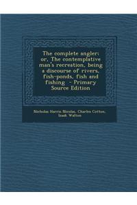 The Complete Angler; Or, the Contemplative Man's Recreation, Being a Discourse of Rivers, Fish-Ponds, Fish and Fishing - Primary Source Edition