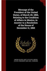 Message of the President of the United States, of March 20, 1866, Relating to the Condition of Affairs in Mexico, in Answer to a Resolution of the House of December 11, 1865