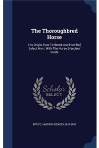 The Thoroughbred Horse: His Origin, How To Breed And How [to] Select Him; With The Horse Breeders' Guide