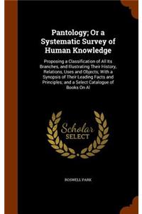 Pantology; Or a Systematic Survey of Human Knowledge: Proposing a Classification of All Its Branches, and Illustrating Their History, Relations, Uses and Objects; With a Synopsis of Their Leading Facts 