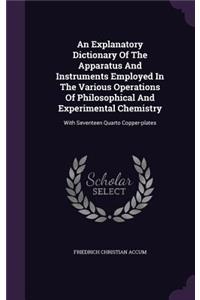 An Explanatory Dictionary Of The Apparatus And Instruments Employed In The Various Operations Of Philosophical And Experimental Chemistry