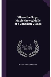 Where the Sugar Maple Grows; Idylls of a Canadian Village