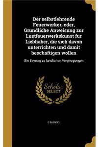 Der selbstlehrende Feuerwerker, oder, Gründliche Anweisung zur Lustfeuerwerkskunst für Liebhaber, die sich davon unterrichten und damit beschäftigen wollen