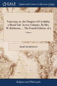 Vancenza; Or, the Dangers of Credulity; A Moral Tale. in Two Volumes. by Mrs. M. Robinson, ... the Fourth Edition. of 2; Volume 1