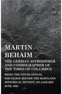 Martin Behaim, the German Astronomer and Cosmographer of the Times of Columbus; Being the Tenth Annual Discourse Before the Maryland Historical Society, on January 25th, 1855