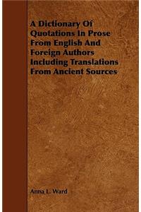 A Dictionary Of Quotations In Prose From English And Foreign Authors Including Translations From Ancient Sources