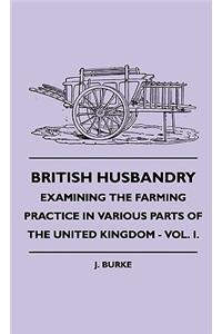 British Husbandry - Examining the Farming Practice in Various Parts of the United Kingdom - Vol. I.