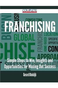 Franchising - Simple Steps to Win, Insights and Opportunities for Maxing Out Success