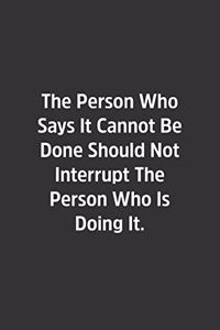 The Person Who Says It Cannot Be Done Should Not Interrupt The Person Who Is Doing It.