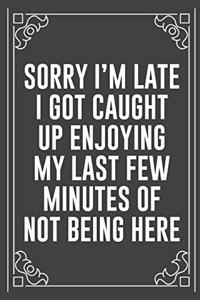 Sorry I'm Late I Got Caught Up Enjoying My Last Few Minutes of Not Being Here