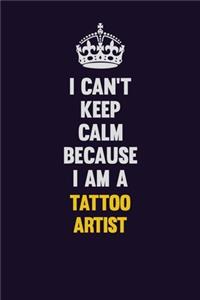 I Can't Keep Calm Because I Am A Tattoo Artist