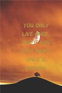 You only live once, but if you do it right, once is enough.