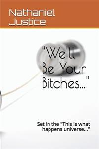 We'll Be Your Bitches...