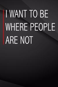 I want to be where people are not.