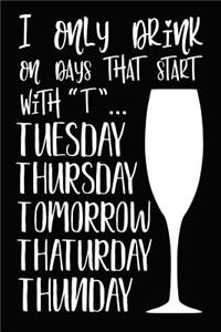 I Only Drink on Days That Start with T .. Tuesday Thursday Tomorrow Thaturday Thunday