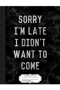 Sorry I'm Late I Didn't Want to Come Composition Notebook