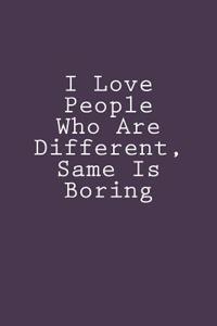 I Love People Who Are Different, Same Is Boring
