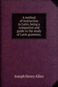 method of instruction in Latin, being a companion and guide in the study of Latin grammar;