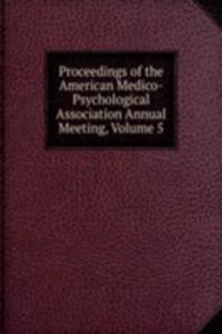 Proceedings of the American Medico-Psychological Association Annual Meeting, Volume 5