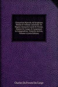 Glossarivm Manvale Ad Scriptores Mediae Et Infimae Latinitatis: Ex Magnis Glossariis Caroli Dv Fresne, Domini Dv Cange, Et Carpentarii in Compendivm . Formvlis Avctvm, Volume 6 (Latin Edition)