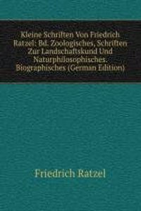 Kleine Schriften Von Friedrich Ratzel: Bd. Zoologisches, Schriften Zur Landschaftskund Und Naturphilosophisches. Biographisches (German Edition)