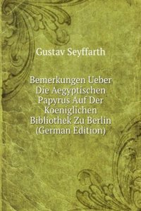Bemerkungen Ueber Die Aegyptischen Papyrus Auf Der Koeniglichen Bibliothek Zu Berlin (German Edition)