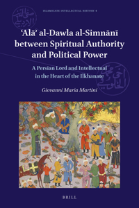 'Alā' Al-Dawla Al-Simnānī Between Spiritual Authority and Political Power: A Persian Lord and Intellectual in the Heart of the Ilkhanate