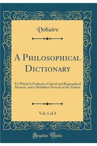 A Philosophical Dictionary, Vol. 1 of 2: To Which Is Prefixed a Critical and Biographical Memoir, and a Medallion Portrait of the Author (Classic Reprint)