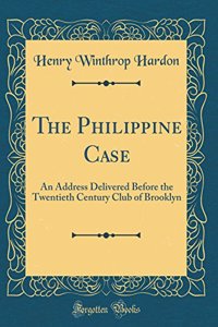 The Philippine Case: An Address Delivered Before the Twentieth Century Club of Brooklyn (Classic Reprint)