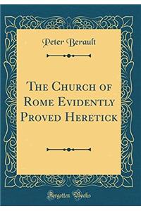 The Church of Rome Evidently Proved Heretick (Classic Reprint)