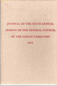 Journal of the Sixth Annual Session of the General Council of the Indian Territory (Constitutions and Laws of the American Indian Tribes)